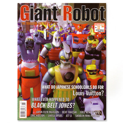 Giant Robot - Issue #11 The photo on the cover features vintage toy robots. Perhaps 20 of them, but there are perhaps ten that are visible since the rest go out of focus. There is text that says, "What do Japanese Schoolgirls do for Louis Vuitton?" and "Whatever Happened to Black Belt Jones?" - smaller text includes Japan Film Invasion, Beat Takeshi, Eric Koston, Lhasa Apsos, Jet Li